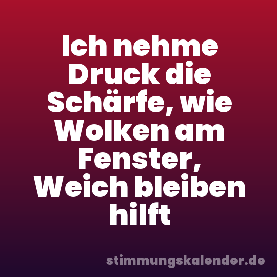 Ich nehme Druck die Schärfe, wie Wolken am Fenster, Weich bleiben hilft