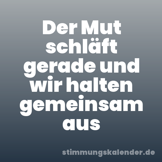 Der Mut schläft gerade und wir halten gemeinsam aus