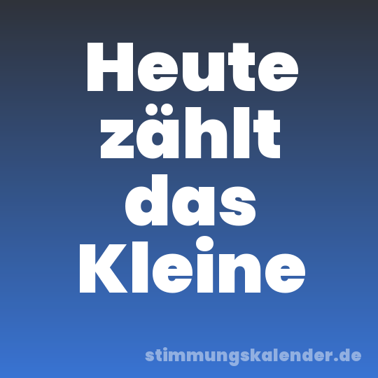 Heute zählt das Kleine