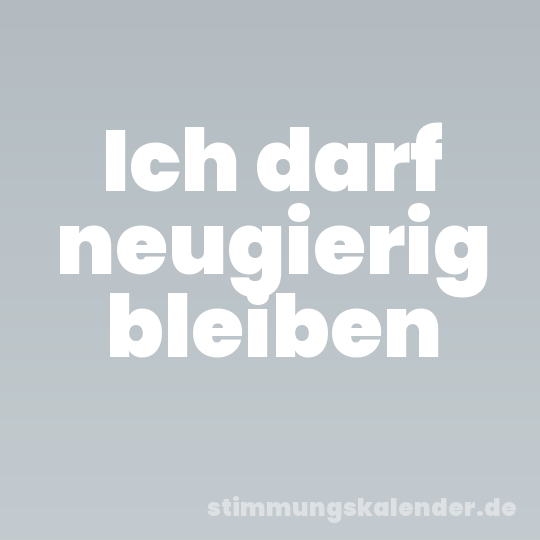 Ich darf neugierig bleiben